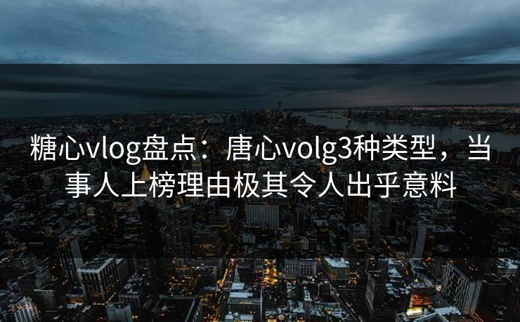 糖心vlog盘点：唐心volg3种类型，当事人上榜理由极其令人出乎意料