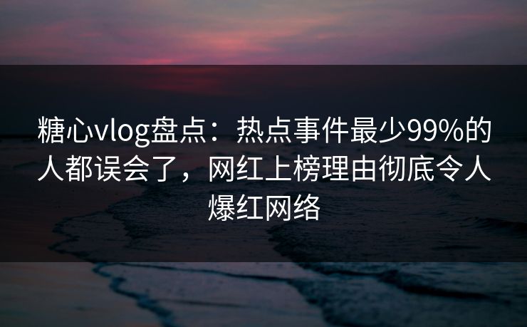 糖心vlog盘点：热点事件最少99%的人都误会了，网红上榜理由彻底令人爆红网络