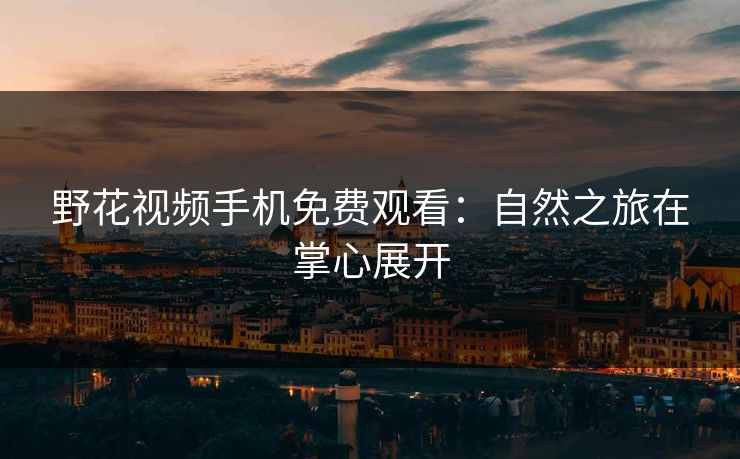 野花视频手机免费观看：自然之旅在掌心展开