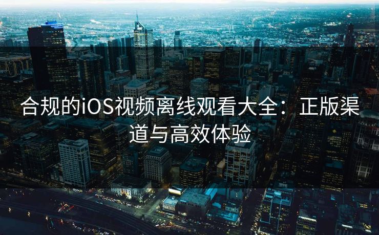 合规的iOS视频离线观看大全：正版渠道与高效体验