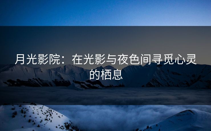月光影院：在光影与夜色间寻觅心灵的栖息