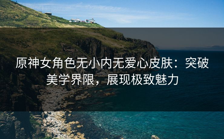 原神女角色无小内无爱心皮肤：突破美学界限，展现极致魅力
