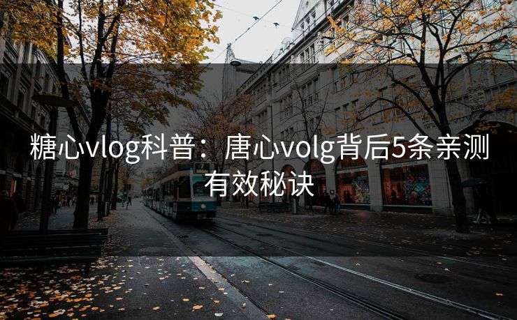 糖心vlog科普：唐心volg背后5条亲测有效秘诀