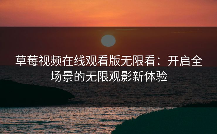 草莓视频在线观看版无限看：开启全场景的无限观影新体验