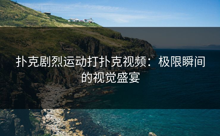 扑克剧烈运动打扑克视频：极限瞬间的视觉盛宴