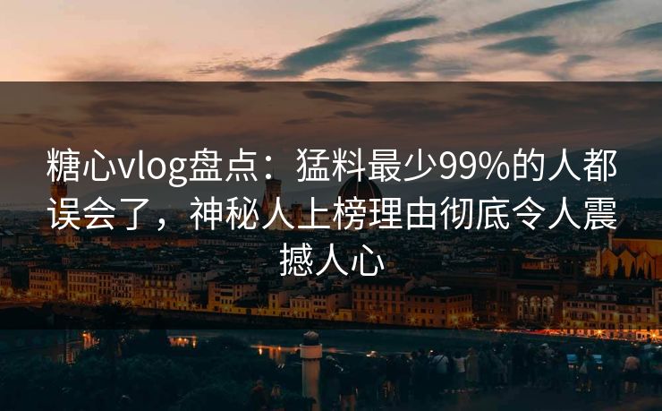 糖心vlog盘点：猛料最少99%的人都误会了，神秘人上榜理由彻底令人震撼人心