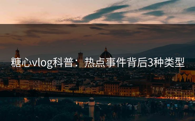 糖心vlog科普：热点事件背后3种类型