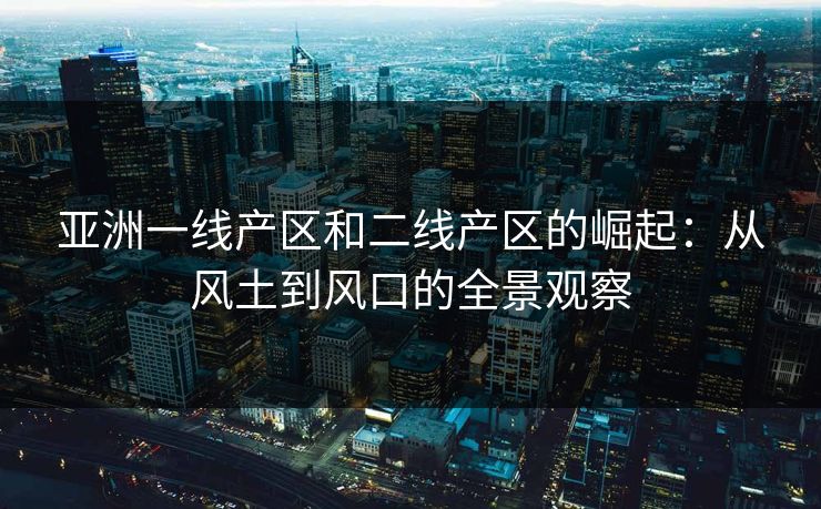 亚洲一线产区和二线产区的崛起：从风土到风口的全景观察