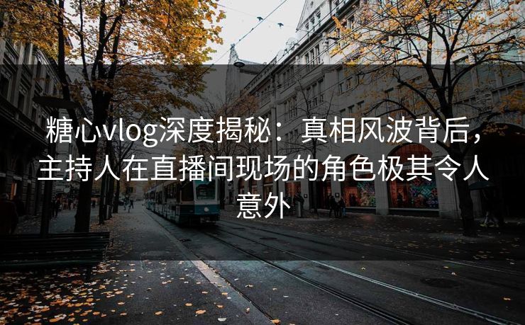 糖心vlog深度揭秘：真相风波背后，主持人在直播间现场的角色极其令人意外