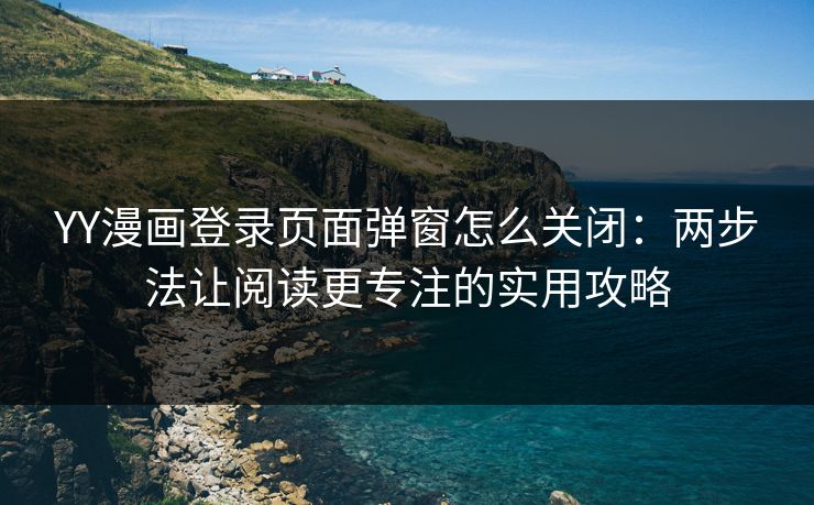 YY漫画登录页面弹窗怎么关闭：两步法让阅读更专注的实用攻略