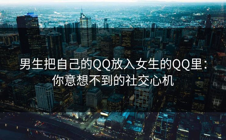 男生把自己的QQ放入女生的QQ里：你意想不到的社交心机