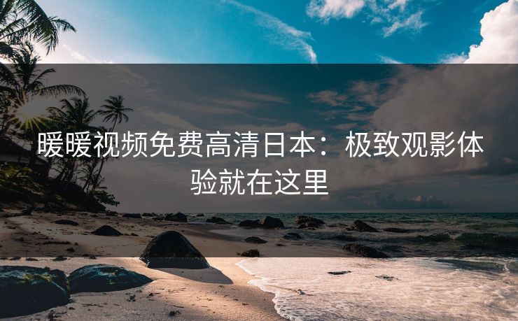 暖暖视频免费高清日本:极致观影体验就在这里 暖暖视频免费高清日本:极致观影体验就在这里