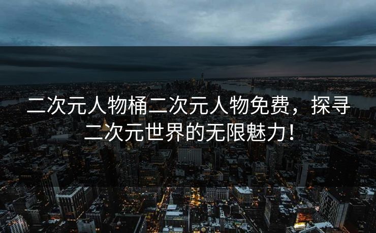 二次元人物桶二次元人物免费,探寻二次元世界的无限魅力! 二次元人物桶二次元人物免费,探寻二次元世界的无限魅力!