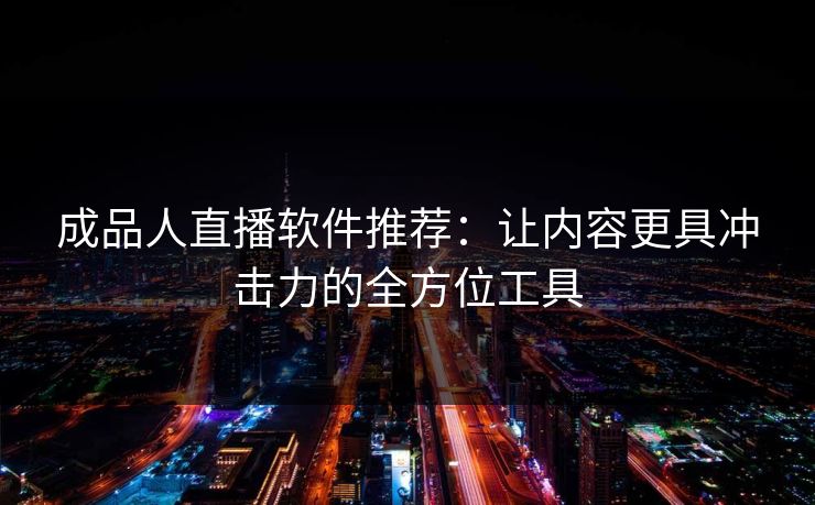成品人直播软件推荐：让内容更具冲击力的全方位工具