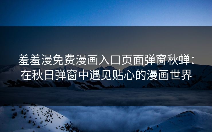 羞羞漫免费漫画入口页面弹窗秋蝉：在秋日弹窗中遇见贴心的漫画世界