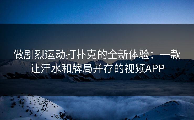 做剧烈运动打扑克的全新体验：一款让汗水和牌局并存的视频APP