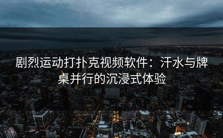 剧烈运动打扑克视频软件：汗水与牌桌并行的沉浸式体验