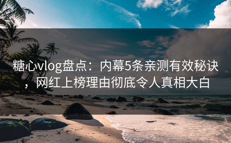 糖心vlog盘点：内幕5条亲测有效秘诀，网红上榜理由彻底令人真相大白