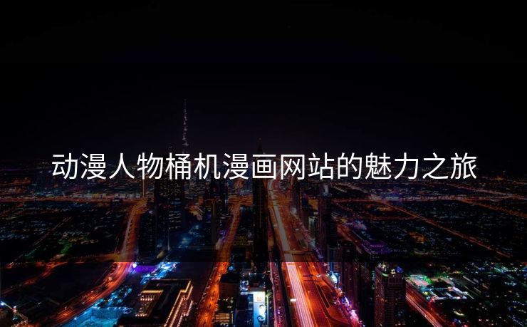 动漫人物桶机漫画网站的魅力之旅