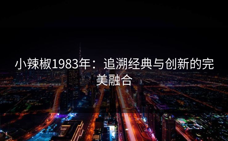 小辣椒1983年：追溯经典与创新的完美融合