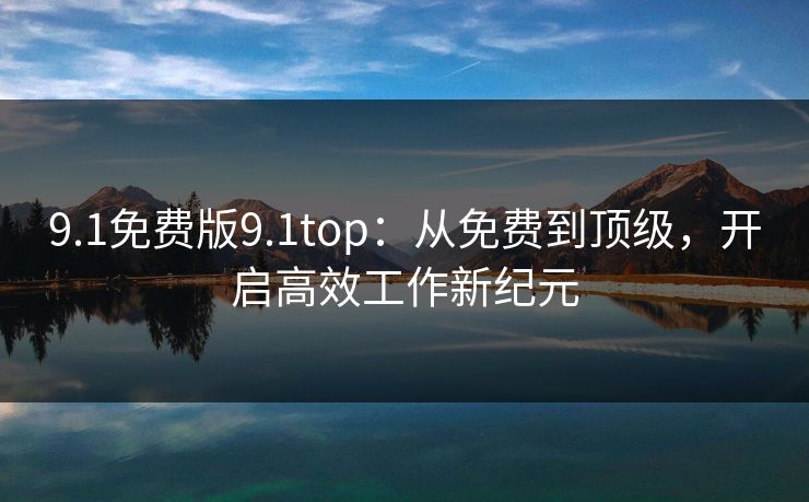 9.1免费版9.1top：从免费到顶级，开启高效工作新纪元