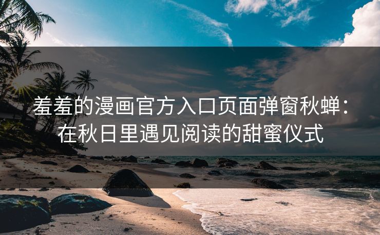 羞羞的漫画官方入口页面弹窗秋蝉：在秋日里遇见阅读的甜蜜仪式