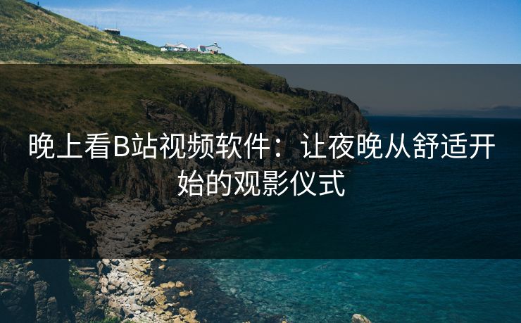 晚上看B站视频软件：让夜晚从舒适开始的观影仪式