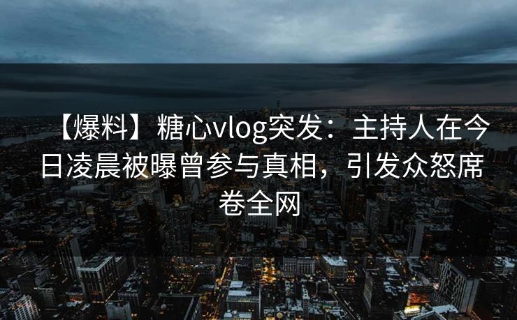 【爆料】糖心vlog突发:主持人在今日凌晨被曝曾参与真相,引发众怒席卷全网 【爆料】糖心vlog突发:主持人在今日凌晨被曝曾参与真相,引发众怒席卷全网