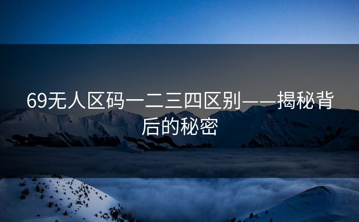 69无人区码一二三四区别——揭秘背后的秘密 69无人区码一二三四区别——揭秘背后的秘密