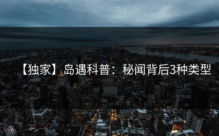 【独家】岛遇科普：秘闻背后3种类型