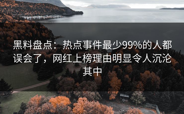 黑料盘点：热点事件最少99%的人都误会了，网红上榜理由明显令人沉沦其中