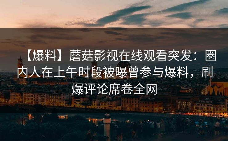 【爆料】蘑菇影视在线观看突发：圈内人在上午时段被曝曾参与爆料，刷爆评论席卷全网