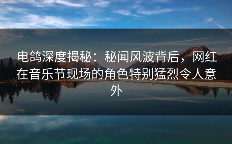 电鸽深度揭秘:秘闻风波背后,网红在音乐节现场的角色特别猛烈令人意外 电鸽深度揭秘:秘闻风波背后,网红在音乐节现场的角色特别猛烈令人意外