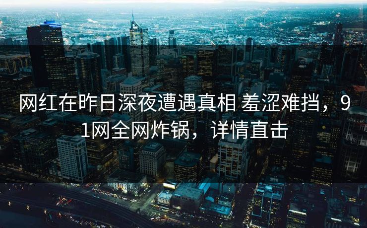网红在昨日深夜遭遇真相 羞涩难挡，91网全网炸锅，详情直击