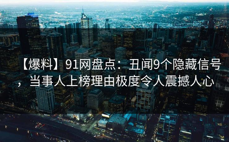 【爆料】91网盘点：丑闻9个隐藏信号，当事人上榜理由极度令人震撼人心