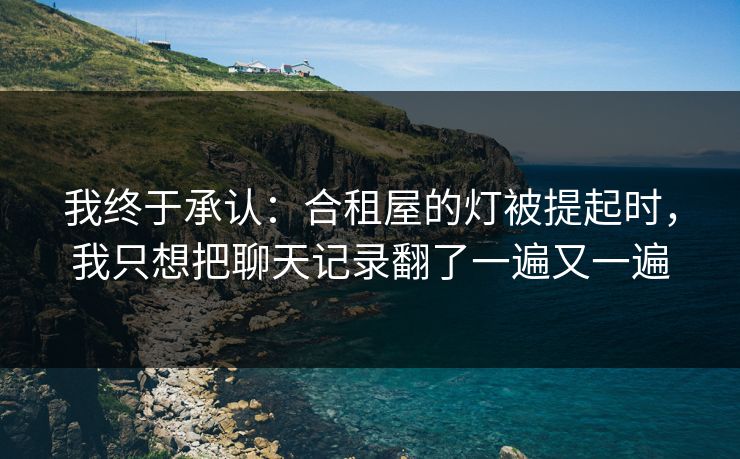 我终于承认：合租屋的灯被提起时，我只想把聊天记录翻了一遍又一遍