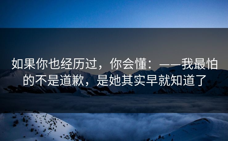 如果你也经历过,你会懂:——我最怕的不是道歉,是她其实早就知道了 如果你也经历过,你会懂:——我最怕的不是道歉,是她其实早就知道了