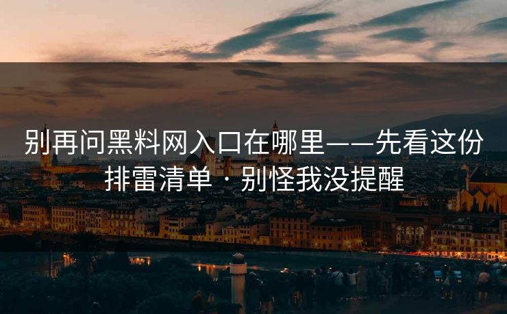 别再问黑料网入口在哪里——先看这份排雷清单 · 别怪我没提醒