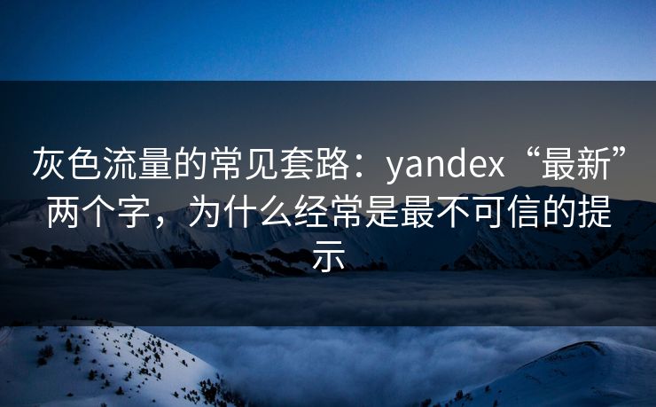 灰色流量的常见套路:yandex“最新”两个字,为什么经常是最不可信的提示 灰色流量的常见套路:yandex“最新”两个字,为什么经常是最不可信的提示