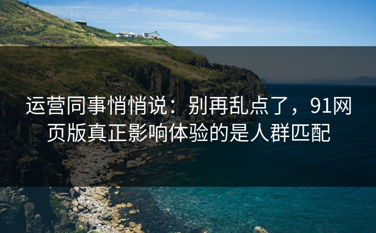 运营同事悄悄说:别再乱点了,91网页版真正影响体验的是人群匹配 运营同事悄悄说:别再乱点了,91网页版真正影响体验的是人群匹配