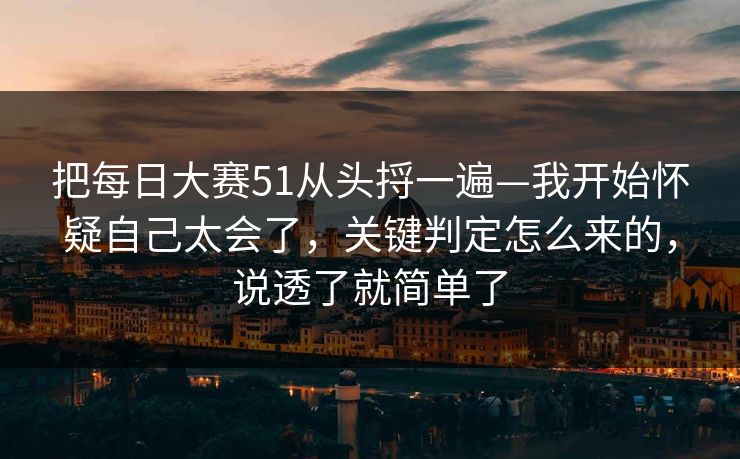 把每日大赛51从头捋一遍—我开始怀疑自己太会了，关键判定怎么来的，说透了就简单了