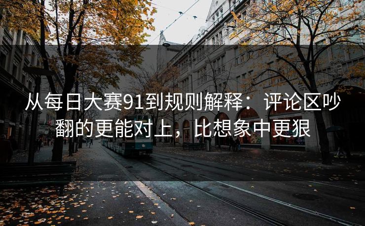 从每日大赛91到规则解释：评论区吵翻的更能对上，比想象中更狠