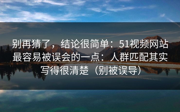 别再猜了,结论很简单:51视频网站最容易被误会的一点:人群匹配其实写得很清楚(别被误导) 别再猜了,结论很简单:51视频网站最容易被误会的一点:人群匹配其实写得很清楚(别被误导)