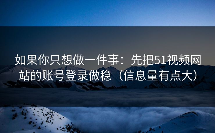 如果你只想做一件事：先把51视频网站的账号登录做稳（信息量有点大）