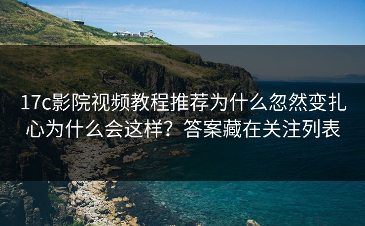 17c影院视频教程推荐为什么忽然变扎心为什么会这样?答案藏在关注列表 17c影院视频教程推荐为什么忽然变扎心为什么会这样?答案藏在关注列表