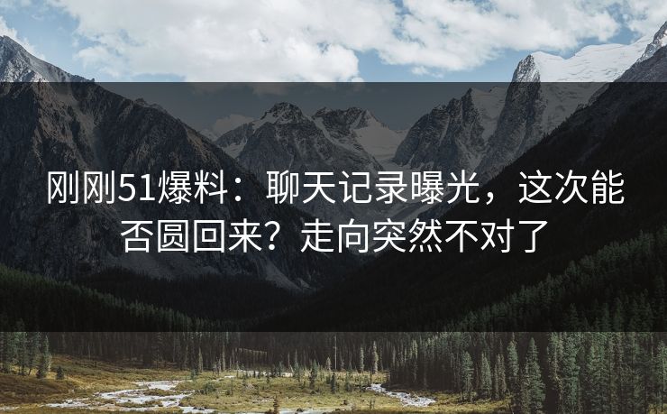 刚刚51爆料：聊天记录曝光，这次能否圆回来？走向突然不对了