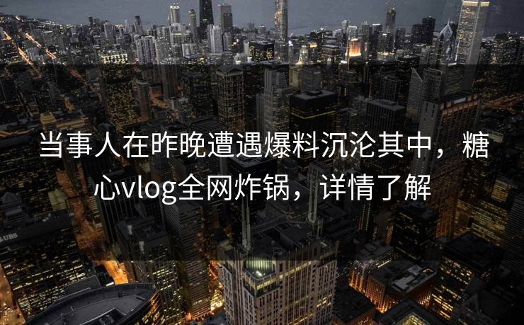 当事人在昨晚遭遇爆料沉沦其中，糖心vlog全网炸锅，详情了解