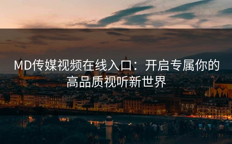 MD传媒视频在线入口:开启专属你的高品质视听新世界 MD传媒视频在线入口:开启专属你的高品质视听新世界