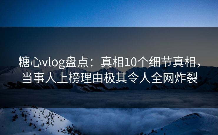 糖心vlog盘点:真相10个细节真相,当事人上榜理由极其令人全网炸裂 糖心vlog盘点:真相10个细节真相,当事人上榜理由极其令人全网炸裂