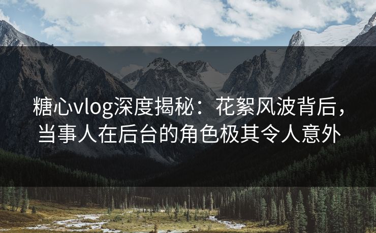 糖心vlog深度揭秘：花絮风波背后，当事人在后台的角色极其令人意外